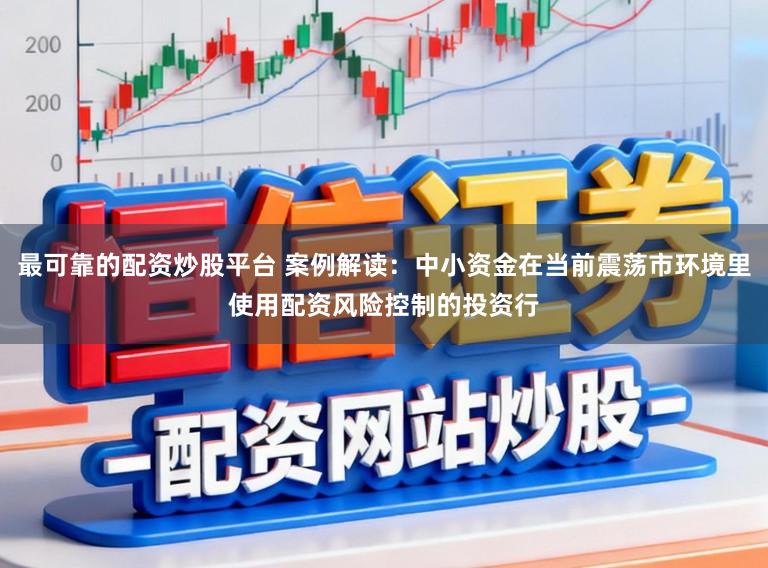 最可靠的配资炒股平台 案例解读：中小资金在当前震荡市环境里使用配资风险控制的投资行