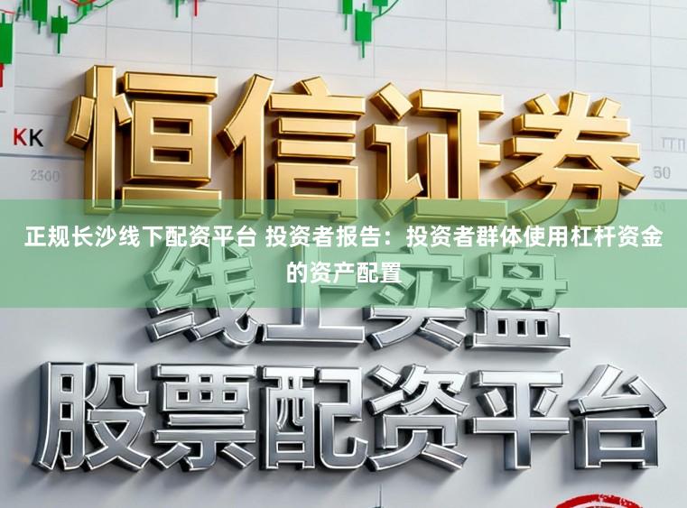 正规长沙线下配资平台 投资者报告:投资者群体使用杠杆资金的资产配置