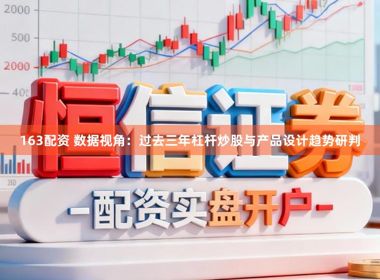 163配资 数据视角:过去三年杠杆炒股与产品设计趋势研判