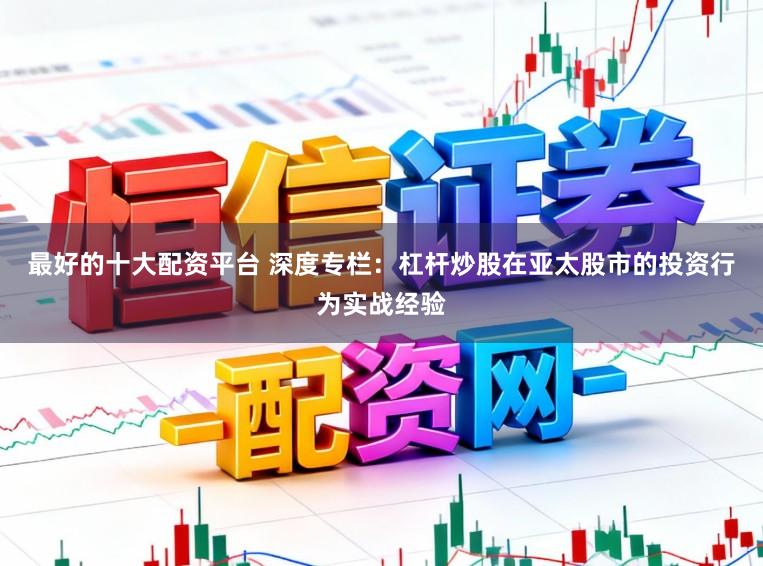 最好的十大配资平台 深度专栏:杠杆炒股在亚太股市的投资行为实战经验