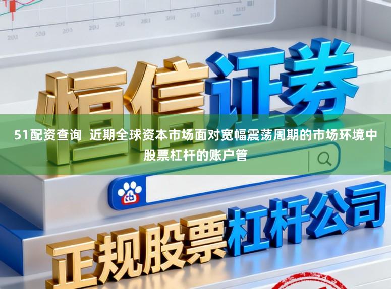 51配资查询 近期全球资本市场面对宽幅震荡周期的市场环境中股票杠杆的账户管