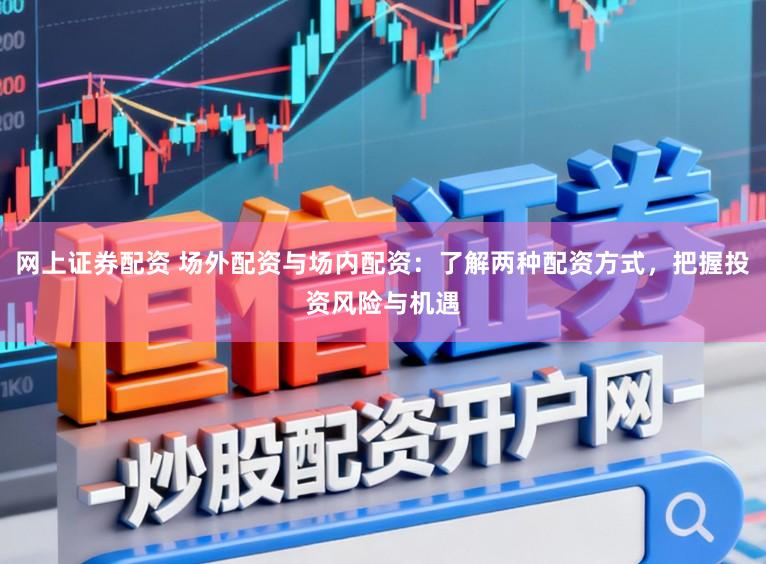 网上证券配资 场外配资与场内配资：了解两种配资方式，把握投资风险与机遇