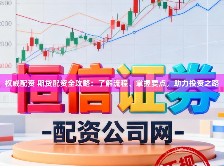 权威配资 期货配资全攻略：了解流程、掌握要点，助力投资之路