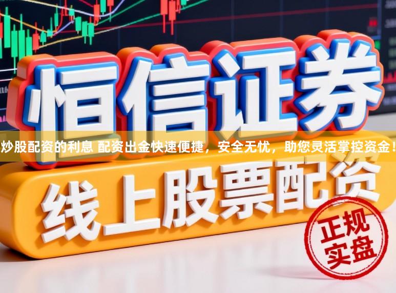 炒股配资的利息 配资出金快速便捷，安全无忧，助您灵活掌控资金！