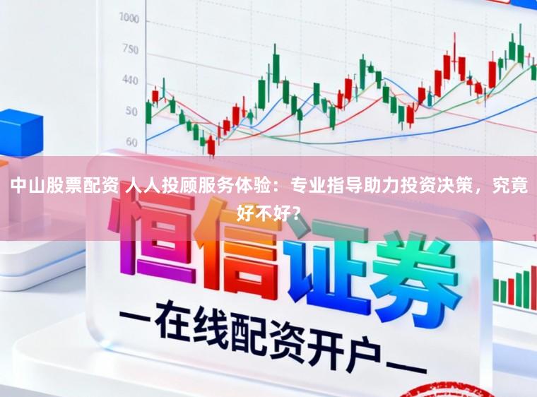 中山股票配资 人人投顾服务体验：专业指导助力投资决策，究竟好不好？