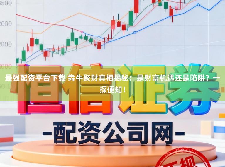 最强配资平台下载 犇牛聚财真相揭秘：是财富机遇还是陷阱？一探便知！