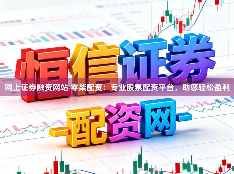 网上证劵融资网站 零柒配资：专业股票配资平台，助您轻松盈利