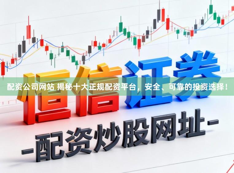 配资公司网站 揭秘十大正规配资平台，安全、可靠的投资选择！