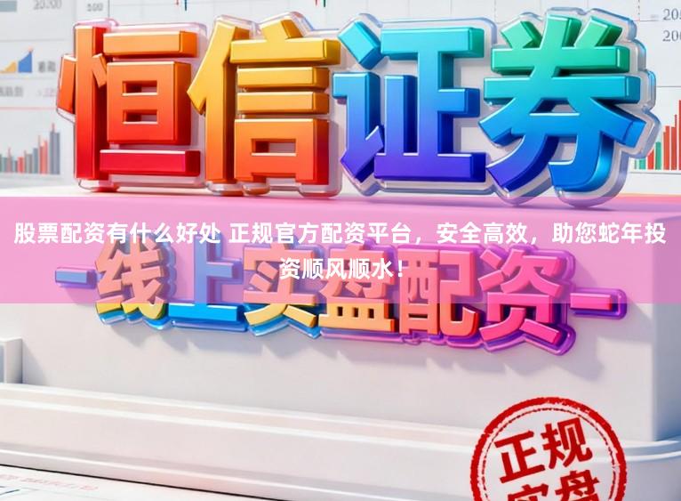 股票配资有什么好处 正规官方配资平台，安全高效，助您蛇年投资顺风顺水！