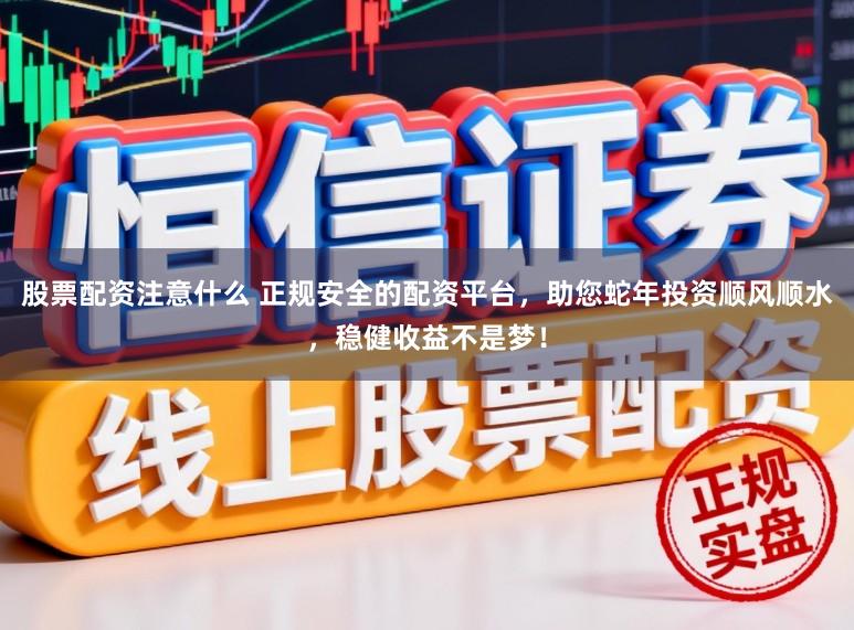 股票配资注意什么 正规安全的配资平台，助您蛇年投资顺风顺水，稳健收益不是梦！
