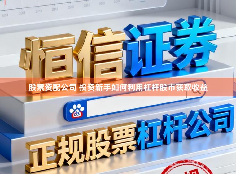 股票资配公司 投资新手如何利用杠杆股市获取收益