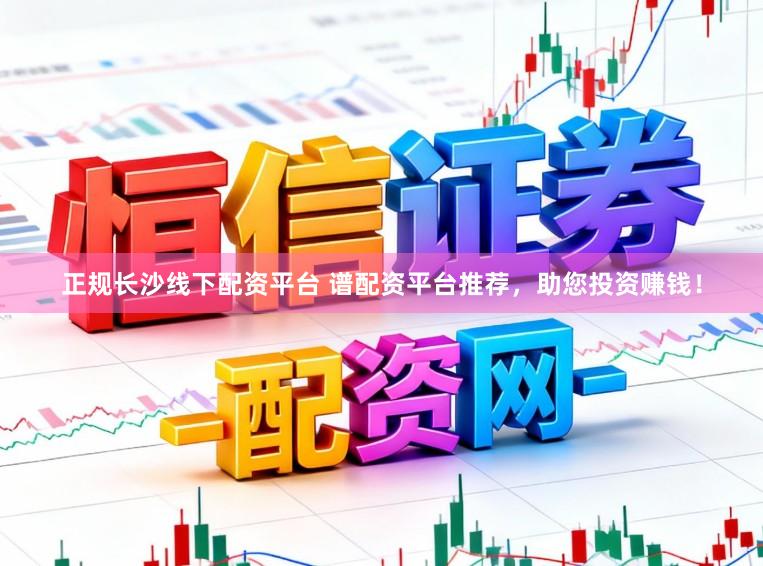 正规长沙线下配资平台 谱配资平台推荐,助您投资赚钱!