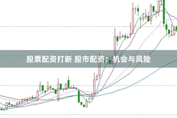 股票配资打新 股市配资：机会与风险