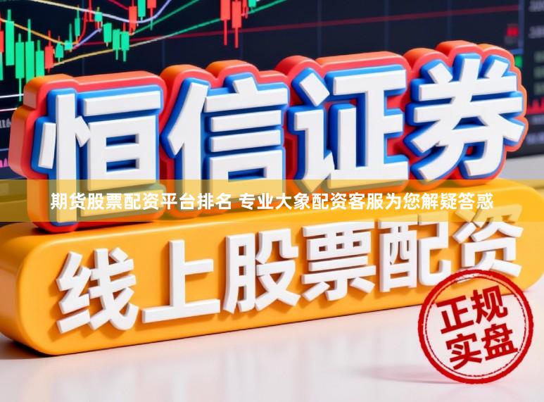 期货股票配资平台排名 专业大象配资客服为您解疑答惑