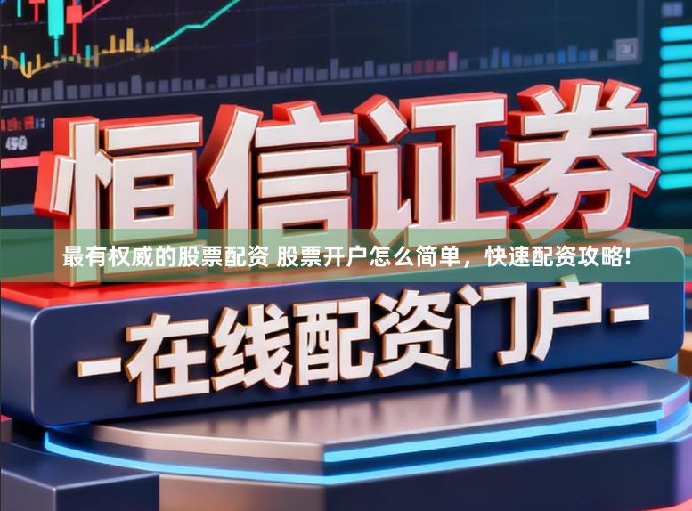 最有权威的股票配资 股票开户怎么简单，快速配资攻略!