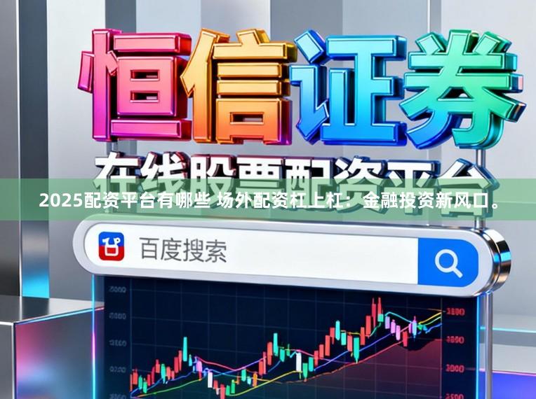 2025配资平台有哪些 场外配资杠上杠：金融投资新风口。