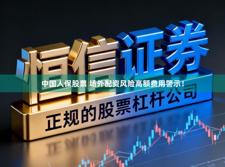 中国人保股票 场外配资风险高额费用警示!