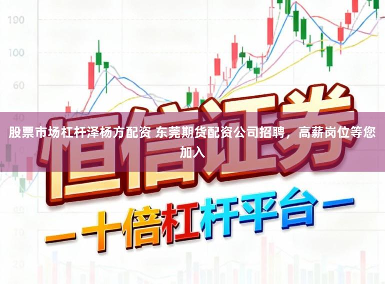 股票市场杠杆泽杨方配资 东莞期货配资公司招聘，高薪岗位等您加入