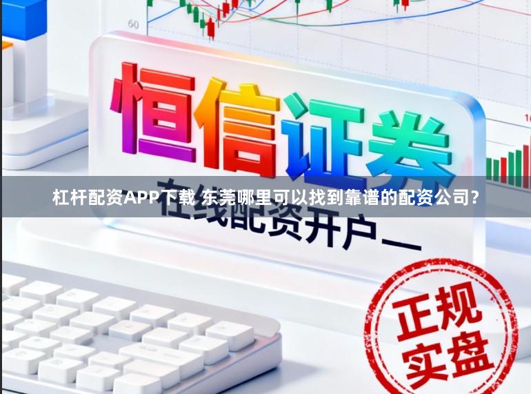 杠杆配资APP下载 东莞哪里可以找到靠谱的配资公司？
