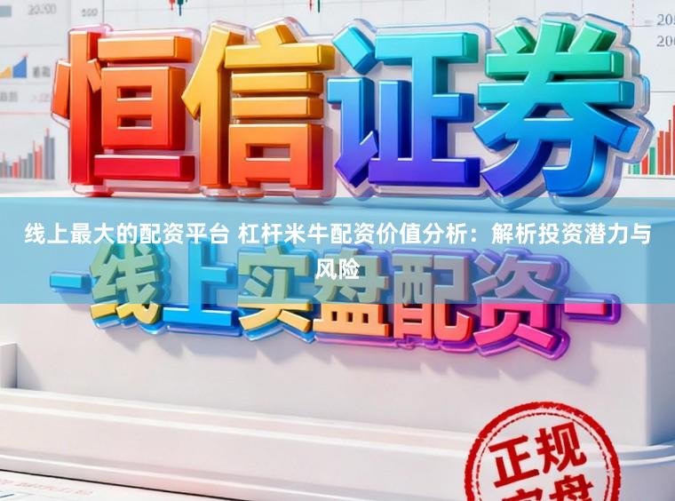 线上最大的配资平台 杠杆米牛配资价值分析：解析投资潜力与风险