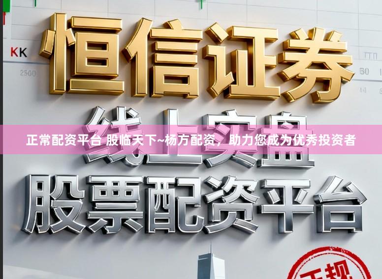正常配资平台 股临天下~杨方配资，助力您成为优秀投资者