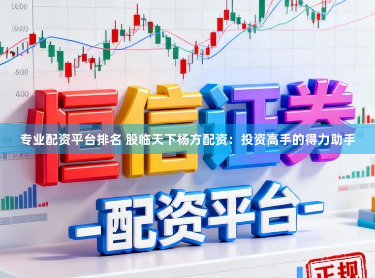 专业配资平台排名 股临天下杨方配资：投资高手的得力助手