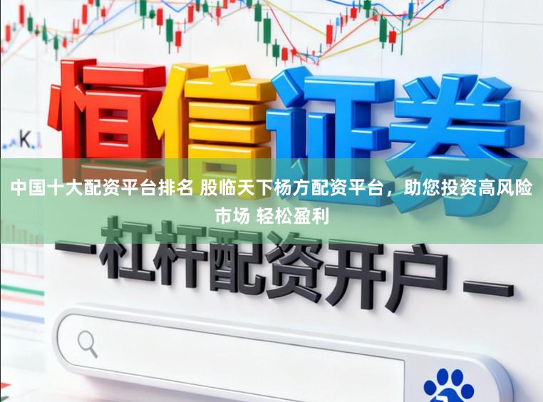中国十大配资平台排名 股临天下杨方配资平台,助您投资高风险市场 轻松盈利