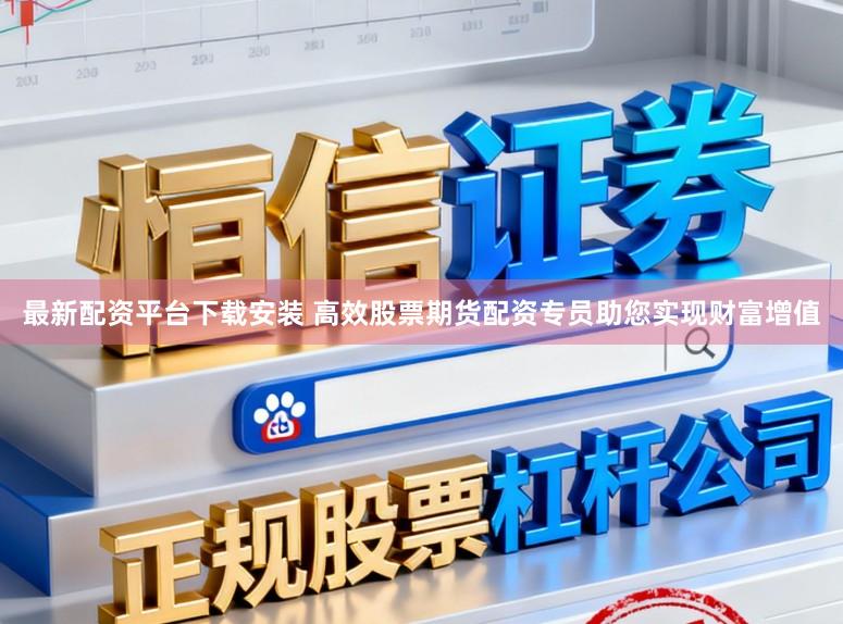 最新配资平台下载安装 高效股票期货配资专员助您实现财富增值