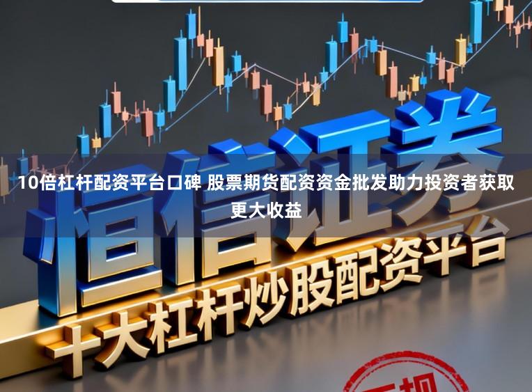 10倍杠杆配资平台口碑 股票期货配资资金批发助力投资者获取更大收益
