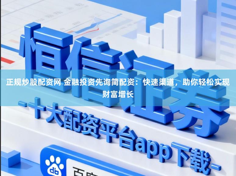 正规炒股配资网 金融投资先询简配资：快速渠道，助你轻松实现财富增长