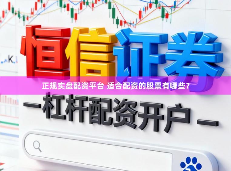 正规实盘配资平台 适合配资的股票有哪些？