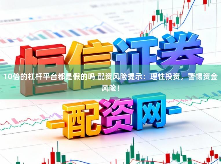 10倍的杠杆平台都是假的吗 配资风险提示：理性投资，警惕资金风险！