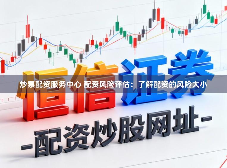 炒票配资服务中心 配资风险评估:了解配资的风险大小
