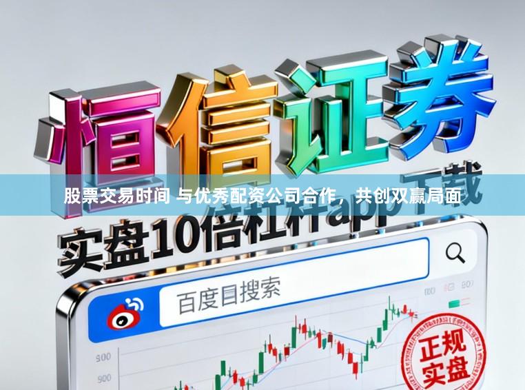股票交易时间 与优秀配资公司合作，共创双赢局面