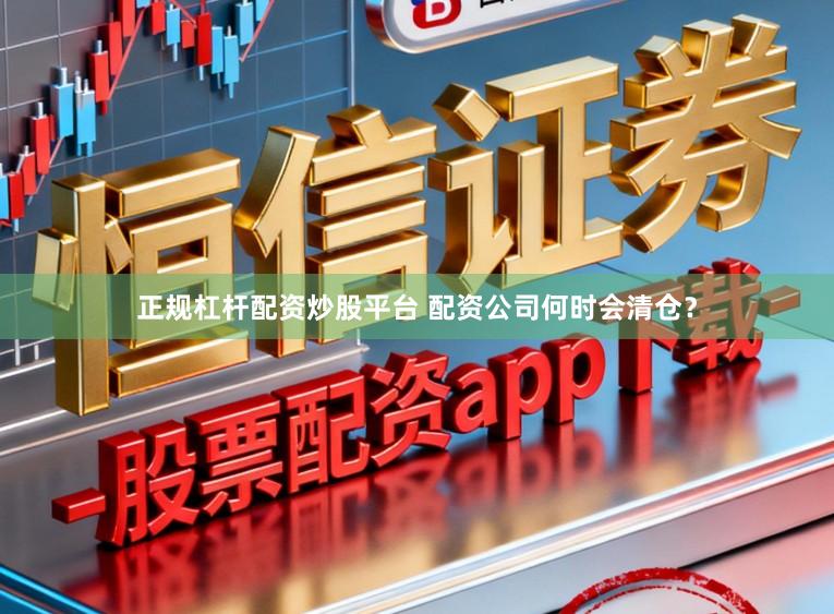 正规杠杆配资炒股平台 配资公司何时会清仓？