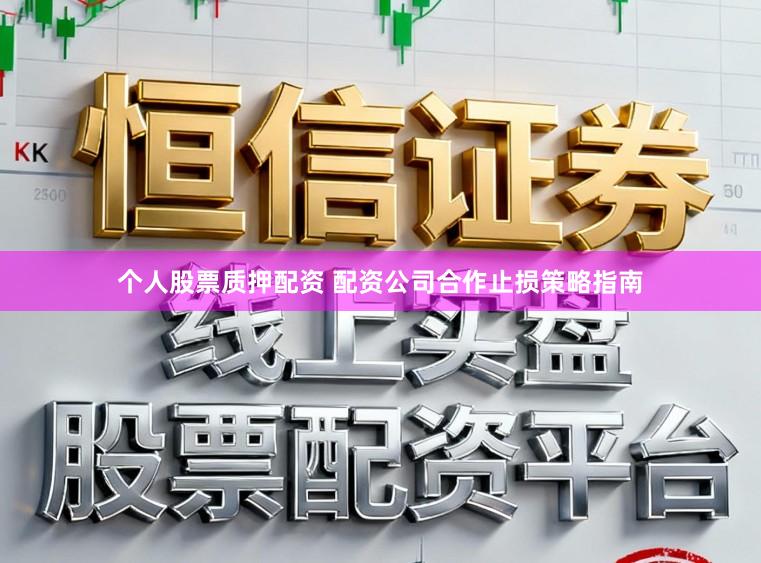 个人股票质押配资 配资公司合作止损策略指南