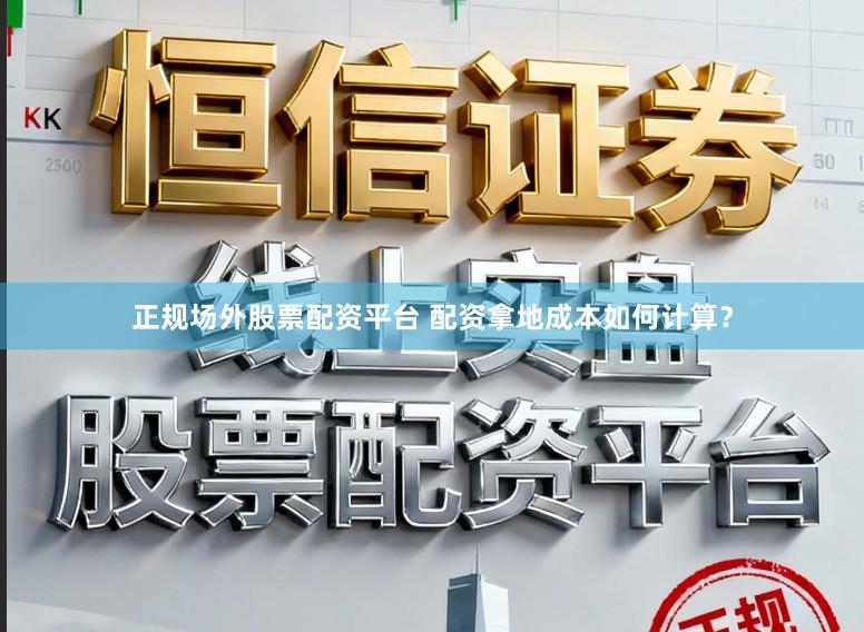 正规场外股票配资平台 配资拿地成本如何计算？