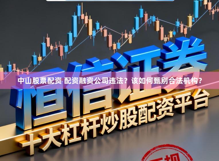 中山股票配资 配资融资公司违法?该如何甄别合法机构?