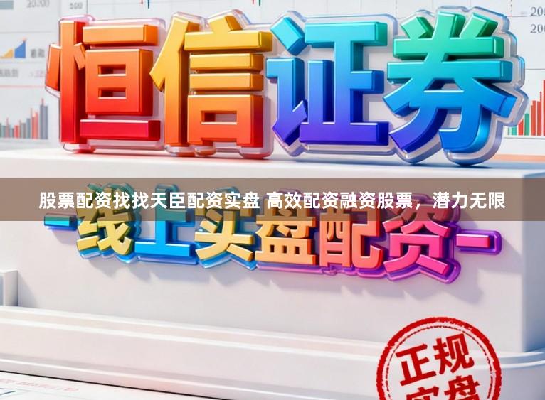 股票配资找找天臣配资实盘 高效配资融资股票，潜力无限