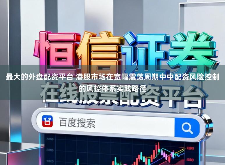 最大的外盘配资平台 港股市场在宽幅震荡周期中中配资风险控制的风控体系实践路径