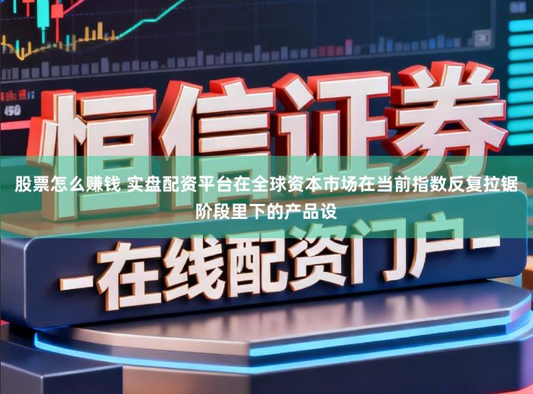 股票怎么赚钱 实盘配资平台在全球资本市场在当前指数反复拉锯阶段里下的产品设