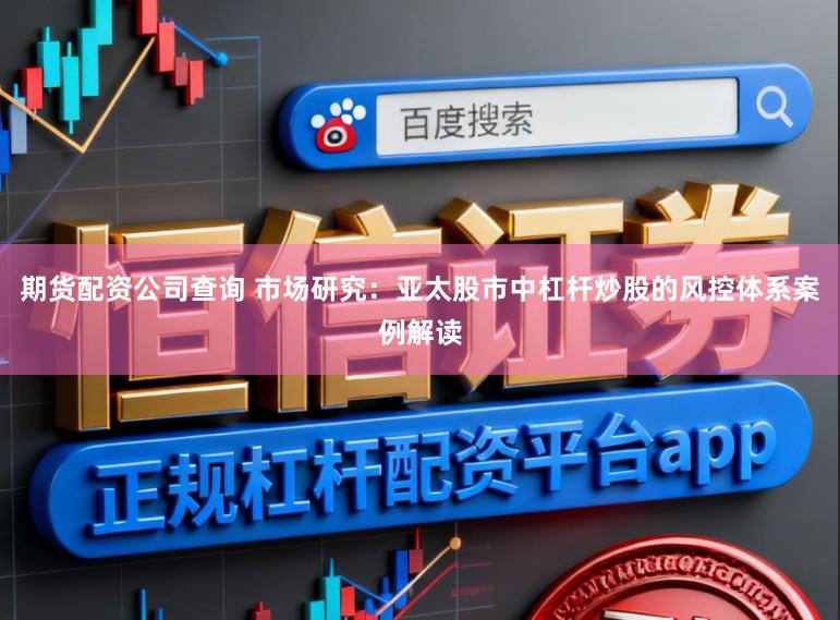 期货配资公司查询 市场研究：亚太股市中杠杆炒股的风控体系案例解读