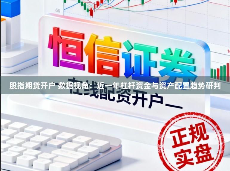 股指期货开户 数据视角:近一年杠杆资金与资产配置趋势研判