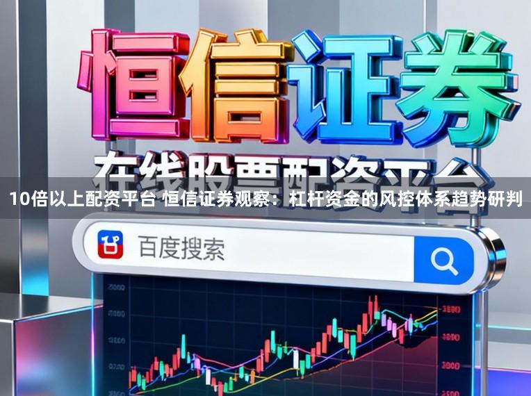 10倍以上配资平台 恒信证券观察：杠杆资金的风控体系趋势研判