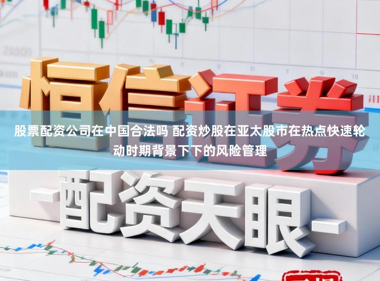 股票配资公司在中国合法吗 配资炒股在亚太股市在热点快速轮动时期背景下下的风险管理