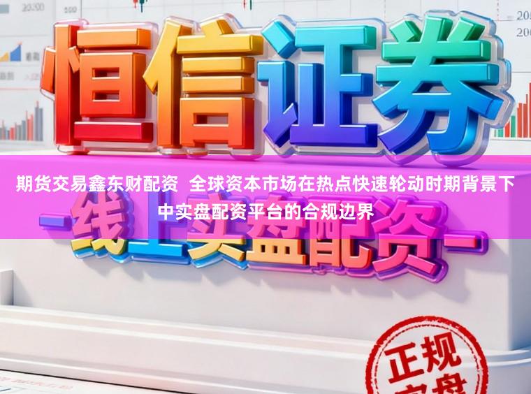 期货交易鑫东财配资  全球资本市场在热点快速轮动时期背景下中实盘配资平台的合规边界