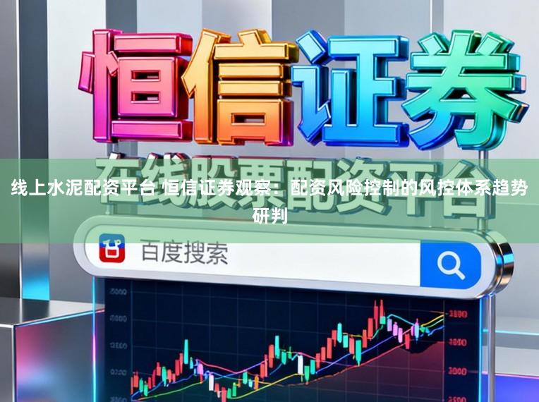 线上水泥配资平台 恒信证券观察：配资风险控制的风控体系趋势研判