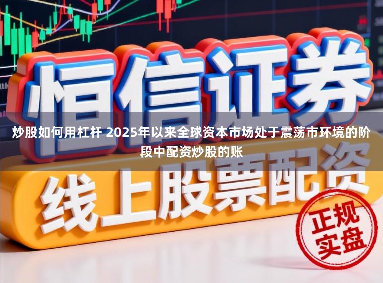 炒股如何用杠杆 2025年以来全球资本市场处于震荡市环境的阶段中配资炒股的账