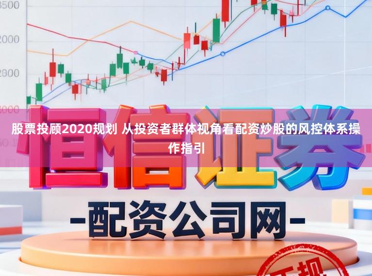 股票投顾2020规划 从投资者群体视角看配资炒股的风控体系操作指引