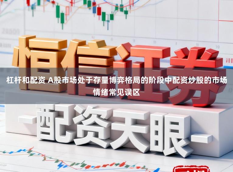 杠杆和配资 A股市场处于存量博弈格局的阶段中配资炒股的市场情绪常见误区